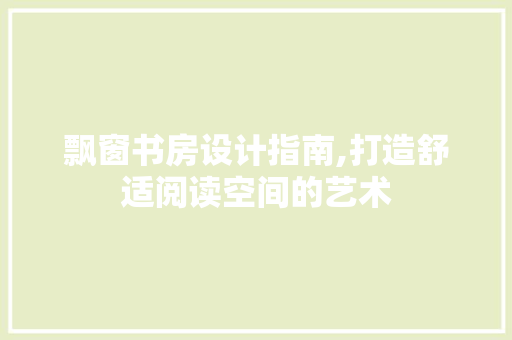 飘窗书房设计指南,打造舒适阅读空间的艺术