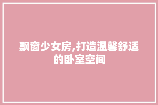 飘窗少女房,打造温馨舒适的卧室空间
