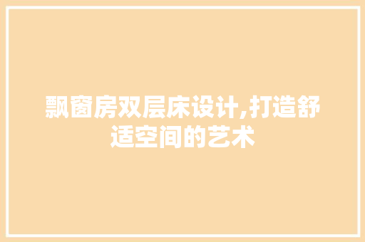 飘窗房双层床设计,打造舒适空间的艺术