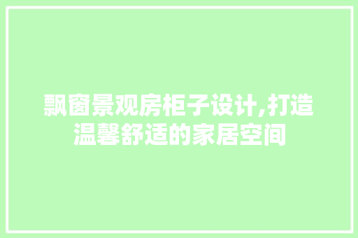 飘窗景观房柜子设计,打造温馨舒适的家居空间
