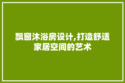 飘窗沐浴房设计,打造舒适家居空间的艺术