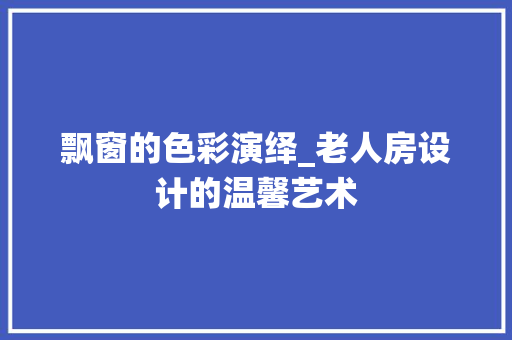 飘窗的色彩演绎_老人房设计的温馨艺术