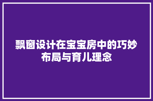 飘窗设计在宝宝房中的巧妙布局与育儿理念