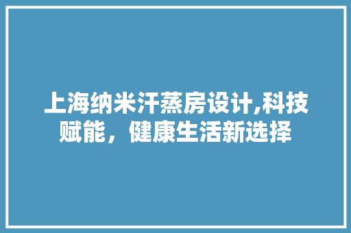 上海纳米汗蒸房设计,科技赋能，健康生活新选择