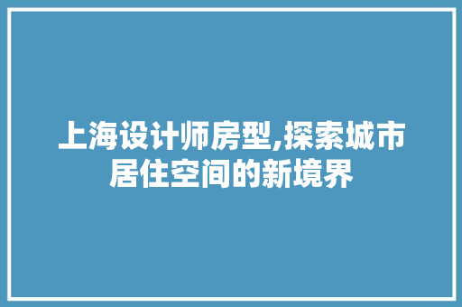 上海设计师房型,探索城市居住空间的新境界