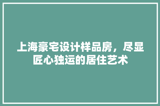 上海豪宅设计样品房，尽显匠心独运的居住艺术
