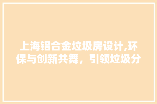 上海铝合金垃圾房设计,环保与创新共舞，引领垃圾分类新潮流