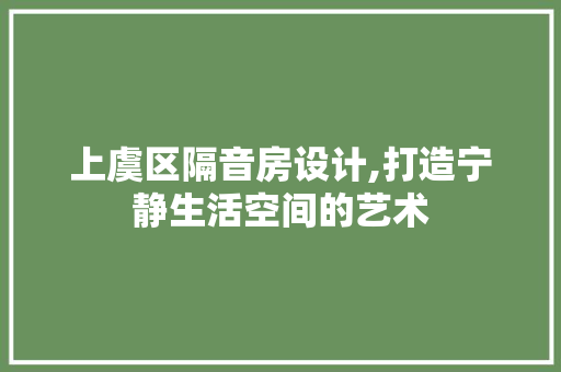 上虞区隔音房设计,打造宁静生活空间的艺术