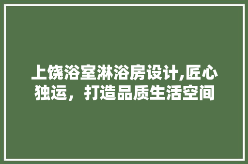 上饶浴室淋浴房设计,匠心独运，打造品质生活空间