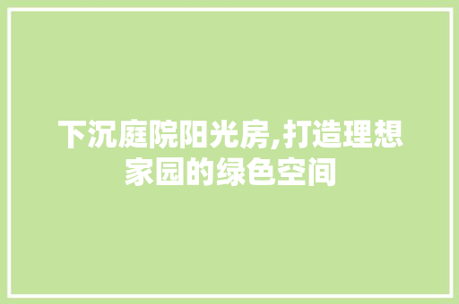 下沉庭院阳光房,打造理想家园的绿色空间