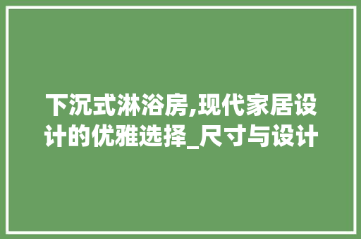 下沉式淋浴房,现代家居设计的优雅选择_尺寸与设计要点