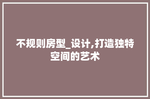 不规则房型_设计,打造独特空间的艺术