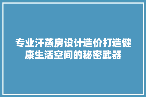 专业汗蒸房设计造价打造健康生活空间的秘密武器