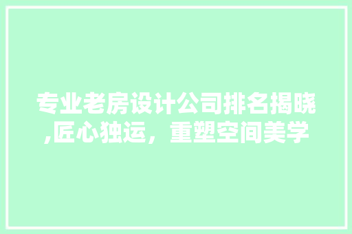 专业老房设计公司排名揭晓,匠心独运，重塑空间美学