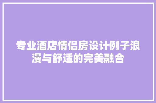 专业酒店情侣房设计例子浪漫与舒适的完美融合