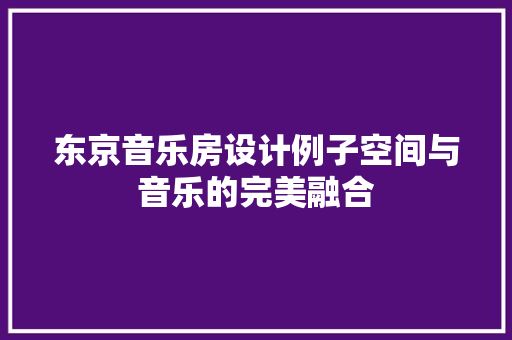东京音乐房设计例子空间与音乐的完美融合
