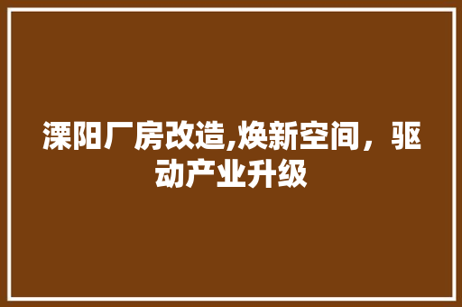 溧阳厂房改造,焕新空间，驱动产业升级