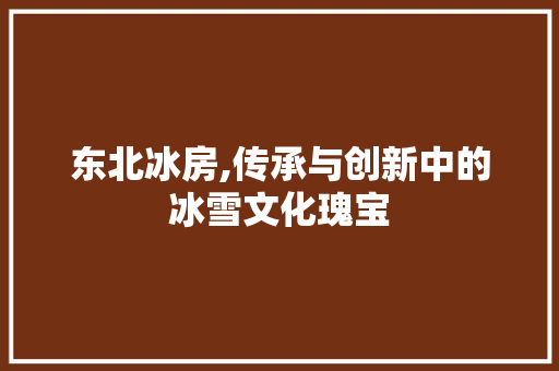 东北冰房,传承与创新中的冰雪文化瑰宝