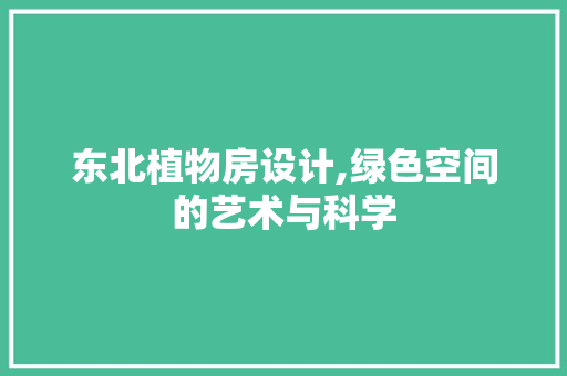 东北植物房设计,绿色空间的艺术与科学
