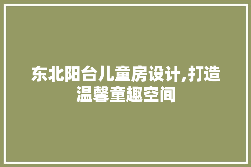 东北阳台儿童房设计,打造温馨童趣空间