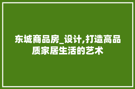 东城商品房_设计,打造高品质家居生活的艺术