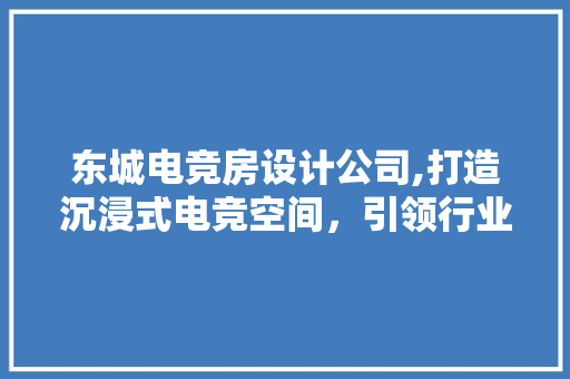 东城电竞房设计公司,打造沉浸式电竞空间，引领行业发展新潮流
