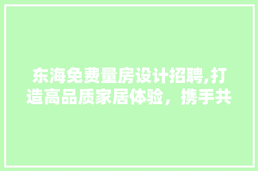 东海免费量房设计招聘,打造高品质家居体验，携手共创美好未来