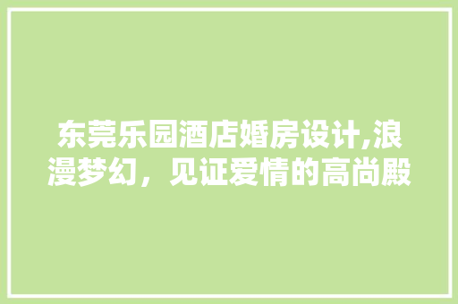 东莞乐园酒店婚房设计,浪漫梦幻，见证爱情的高尚殿堂