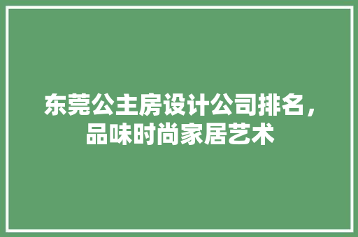 东莞公主房设计公司排名，品味时尚家居艺术