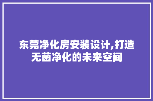 东莞净化房安装设计,打造无菌净化的未来空间