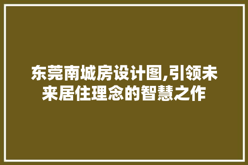 东莞南城房设计图,引领未来居住理念的智慧之作
