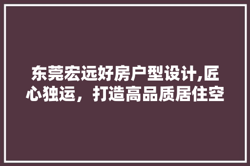 东莞宏远好房户型设计,匠心独运，打造高品质居住空间