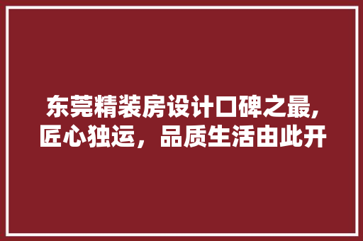 东莞精装房设计口碑之最,匠心独运，品质生活由此开启