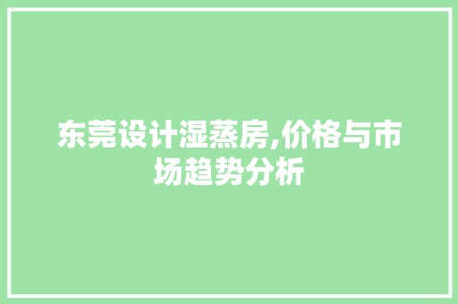 东莞设计湿蒸房,价格与市场趋势分析
