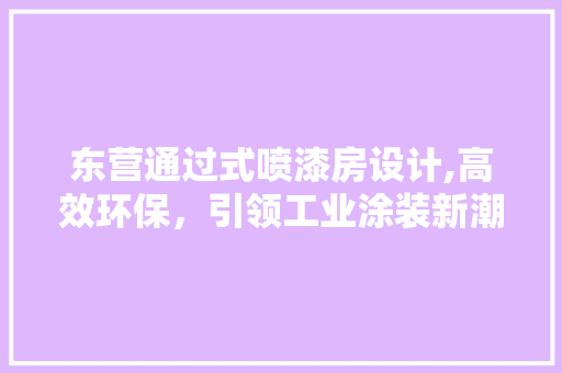 东营通过式喷漆房设计,高效环保，引领工业涂装新潮流