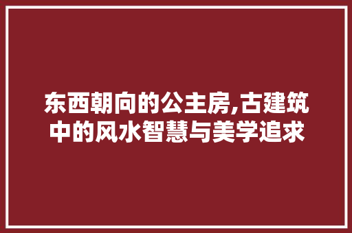 东西朝向的公主房,古建筑中的风水智慧与美学追求