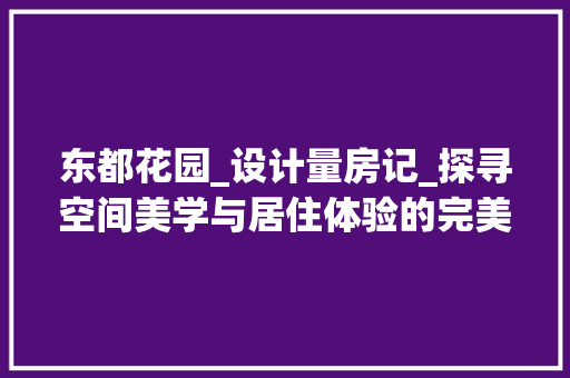 东都花园_设计量房记_探寻空间美学与居住体验的完美融合