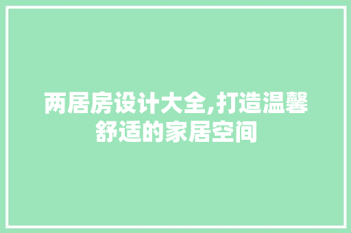 两居房设计大全,打造温馨舒适的家居空间