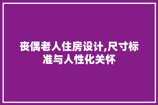 丧偶老人住房设计,尺寸标准与人性化关怀