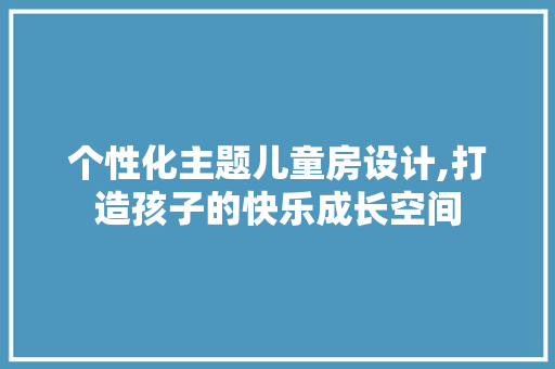 个性化主题儿童房设计,打造孩子的快乐成长空间