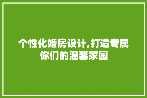 个性化婚房设计,打造专属你们的温馨家园