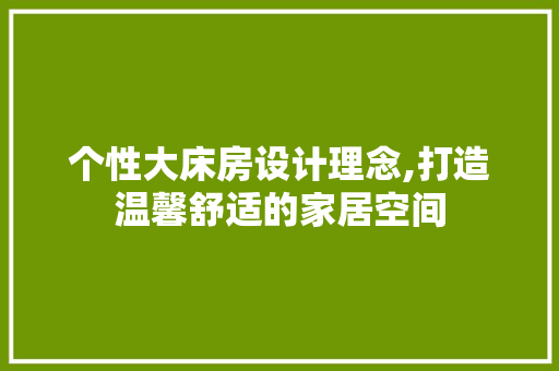 个性大床房设计理念,打造温馨舒适的家居空间