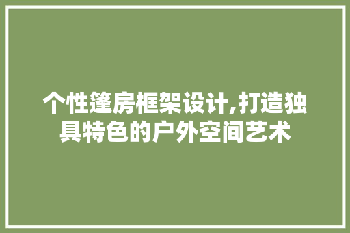 个性篷房框架设计,打造独具特色的户外空间艺术
