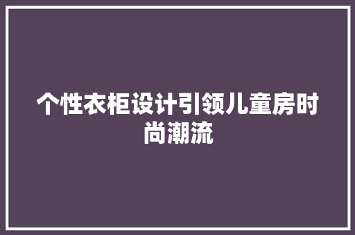个性衣柜设计引领儿童房时尚潮流