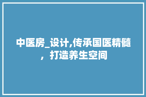 中医房_设计,传承国医精髓，打造养生空间