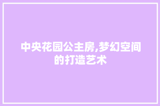 中央花园公主房,梦幻空间的打造艺术