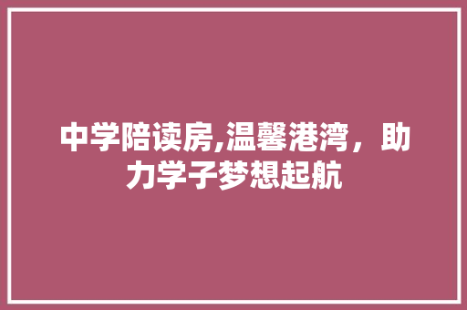 中学陪读房,温馨港湾，助力学子梦想起航