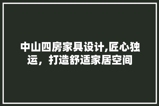 中山四房家具设计,匠心独运，打造舒适家居空间