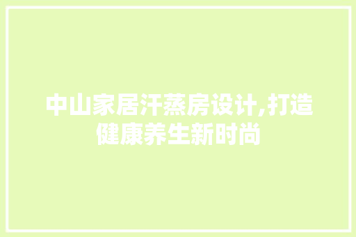 中山家居汗蒸房设计,打造健康养生新时尚