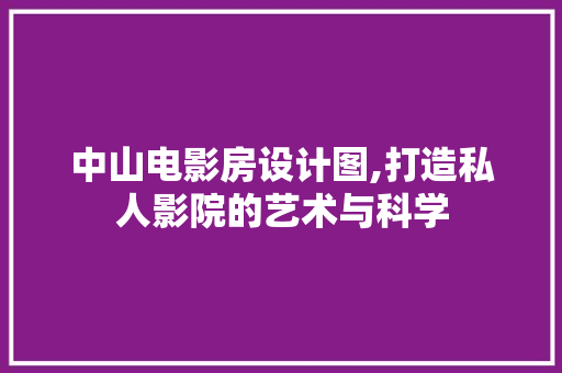 中山电影房设计图,打造私人影院的艺术与科学